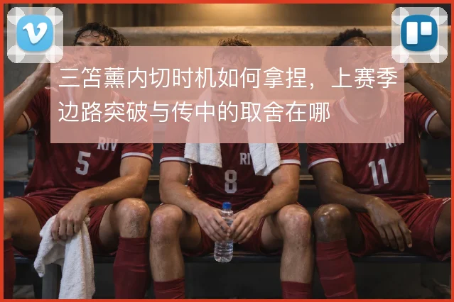 三笘薰内切时机如何拿捏,上赛季边路突破与传中的取舍在哪
