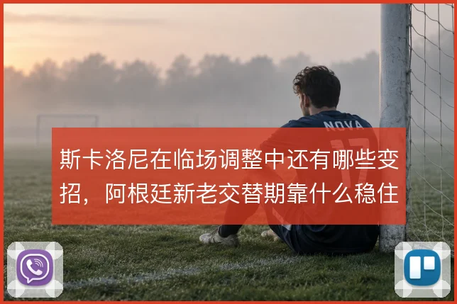 斯卡洛尼在临场调整中还有哪些变招,阿根廷新老交替期靠什么稳住中场