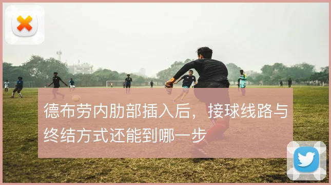 德布劳内肋部插入后,接球线路与终结方式还能到哪一步