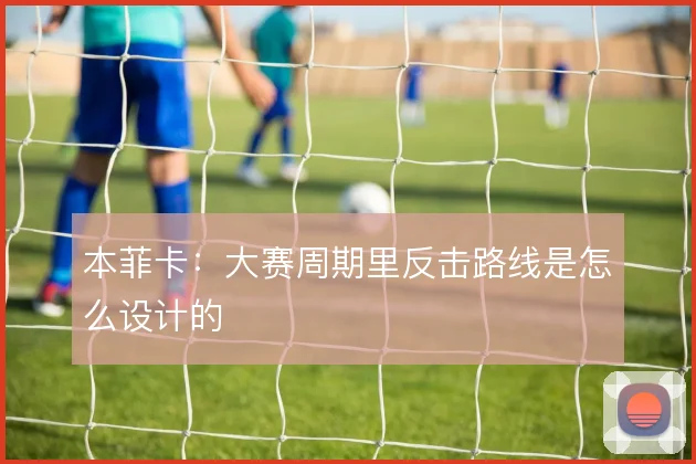 本菲卡:大赛周期里反击路线是怎么设计的