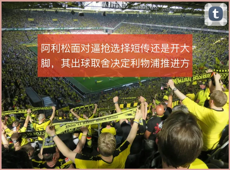 阿利松面对逼抢选择短传还是开大脚，其出球取舍决定利物浦推进方式