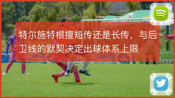 特尔施特根擅短传还是长传,与后卫线的默契决定出球体系上限