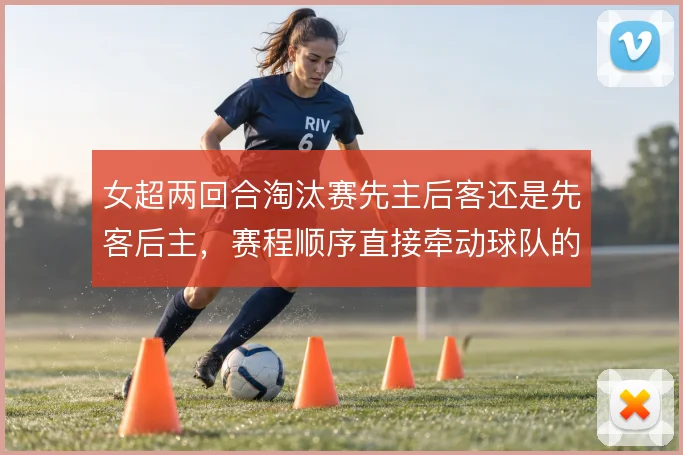 女超两回合淘汰赛先主后客还是先客后主，赛程顺序直接牵动球队的攻守取舍