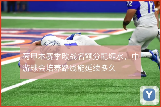 荷甲本赛季欧战名额分配缩水,中游球会培养路线能延续多久