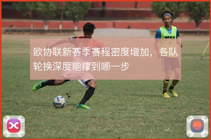 欧协联新赛季赛程密度增加,各队轮换深度能撑到哪一步