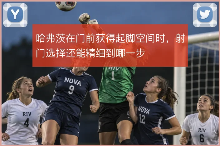 哈弗茨在门前获得起脚空间时,射门选择还能精细到哪一步