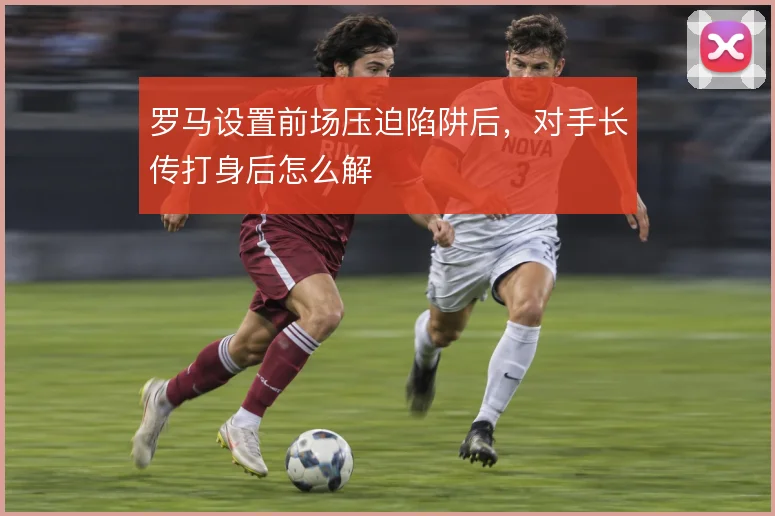 罗马设置前场压迫陷阱后,对手长传打身后怎么解