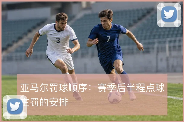 亚马尔罚球顺序:赛季后半程点球主罚的安排