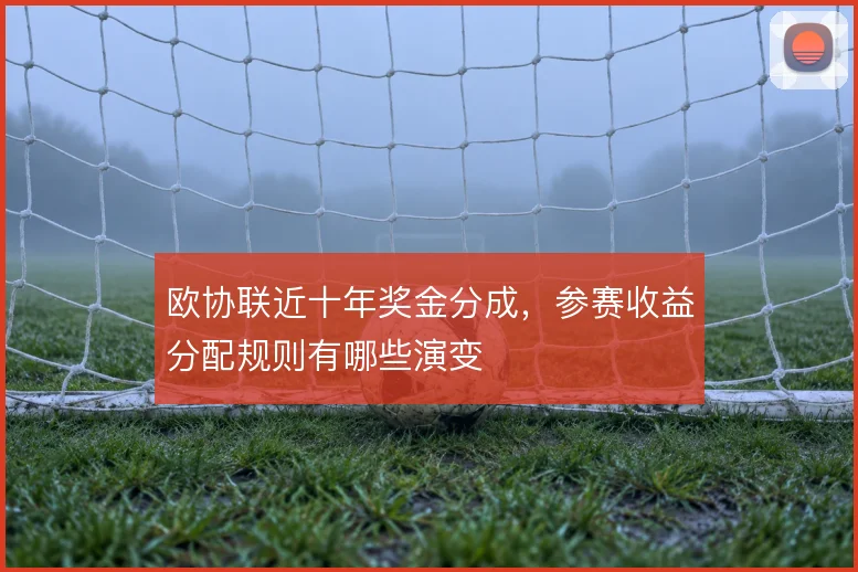 欧协联近十年奖金分成,参赛收益分配规则有哪些演变