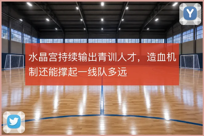 水晶宫持续输出青训人才,造血机制还能撑起一线队多远