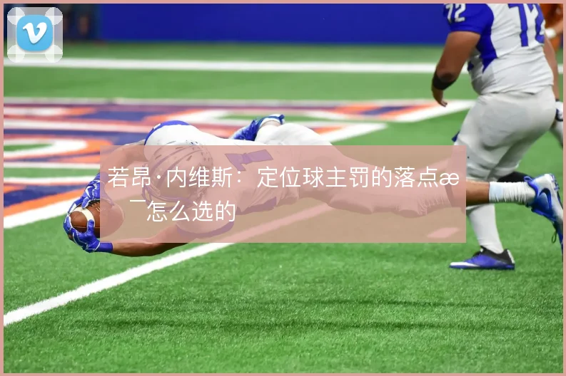 若昂·内维斯：定位球主罚的落点是怎么选的
