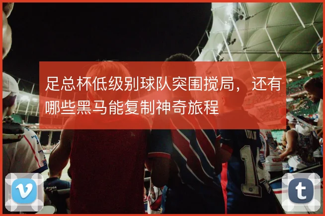 足总杯低级别球队突围搅局,还有哪些黑马能复制神奇旅程