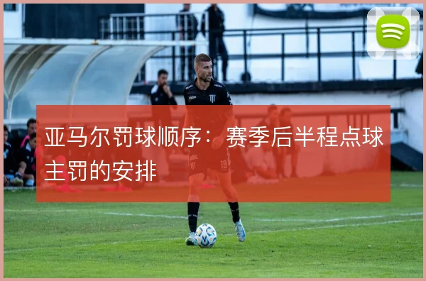 亚马尔罚球顺序:赛季后半程点球主罚的安排
