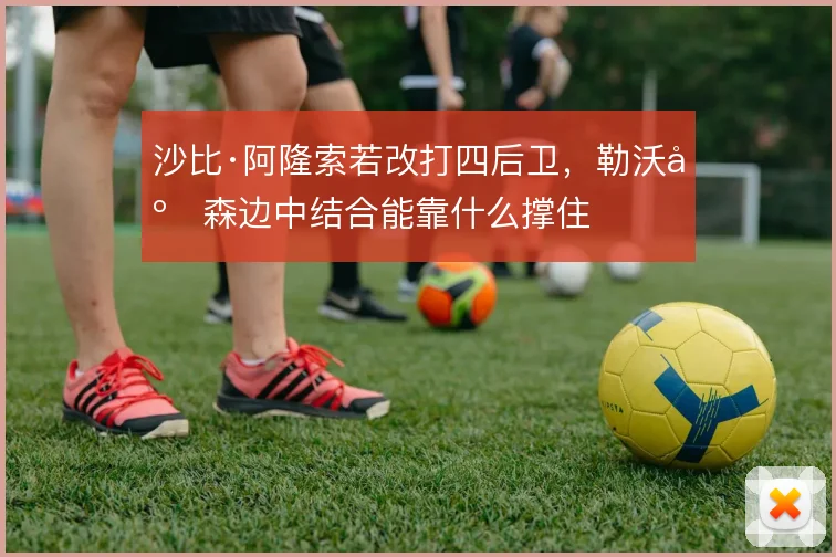沙比·阿隆索若改打四后卫，勒沃库森边中结合能靠什么撑住