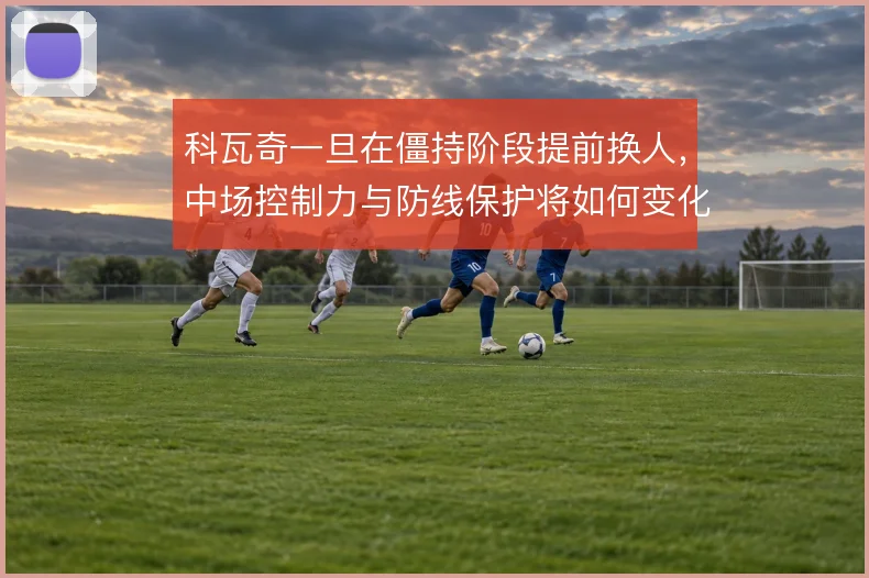 科瓦奇一旦在僵持阶段提前换人，中场控制力与防线保护将如何变化