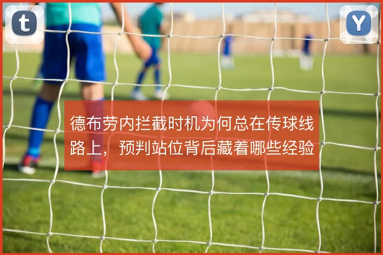 德布劳内拦截时机为何总在传球线路上,预判站位背后藏着哪些经验密码