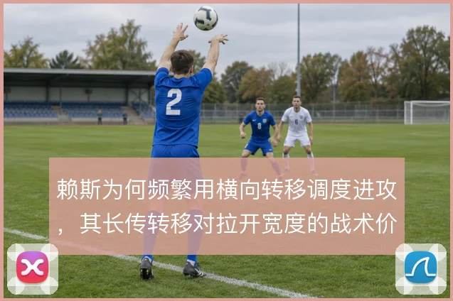 赖斯为何频繁用横向转移调度进攻,其长传转移对拉开宽度的战术价值