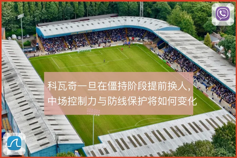 科瓦奇一旦在僵持阶段提前换人，中场控制力与防线保护将如何变化