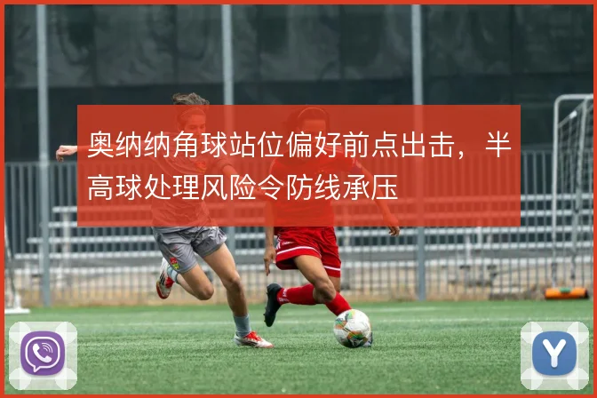 奥纳纳角球站位偏好前点出击,半高球处理风险令防线承压