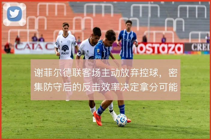 谢菲尔德联客场主动放弃控球,密集防守后的反击效率决定拿分可能