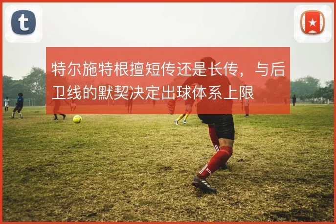 特尔施特根擅短传还是长传,与后卫线的默契决定出球体系上限