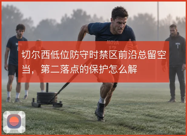 切尔西低位防守时禁区前沿总留空当，第二落点的保护怎么解