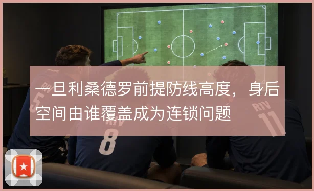 一旦利桑德罗前提防线高度,身后空间由谁覆盖成为连锁问题