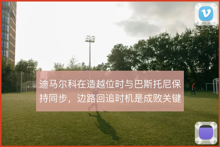 迪马尔科在造越位时与巴斯托尼保持同步,边路回追时机是成败关键
