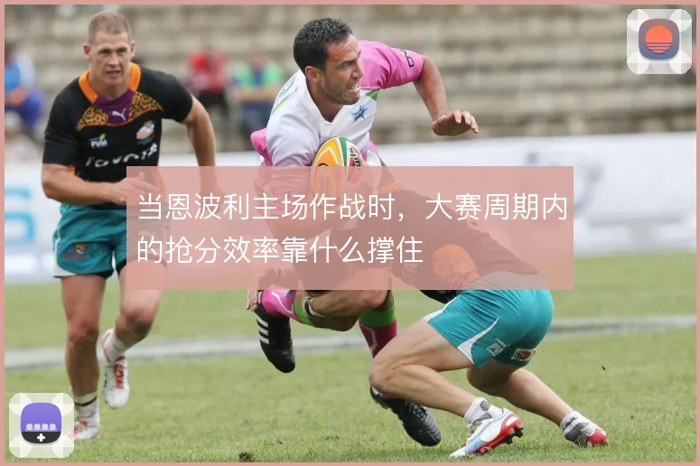 当恩波利主场作战时,大赛周期内的抢分效率靠什么撑住