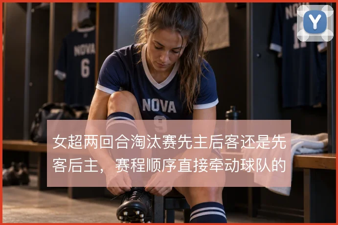 女超两回合淘汰赛先主后客还是先客后主，赛程顺序直接牵动球队的攻守取舍