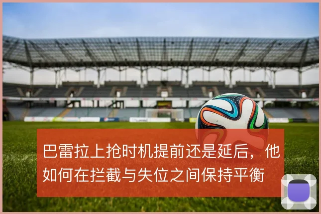 巴雷拉上抢时机提前还是延后,他如何在拦截与失位之间保持平衡