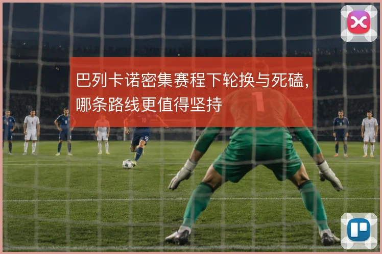 巴列卡诺密集赛程下轮换与死磕,哪条路线更值得坚持
