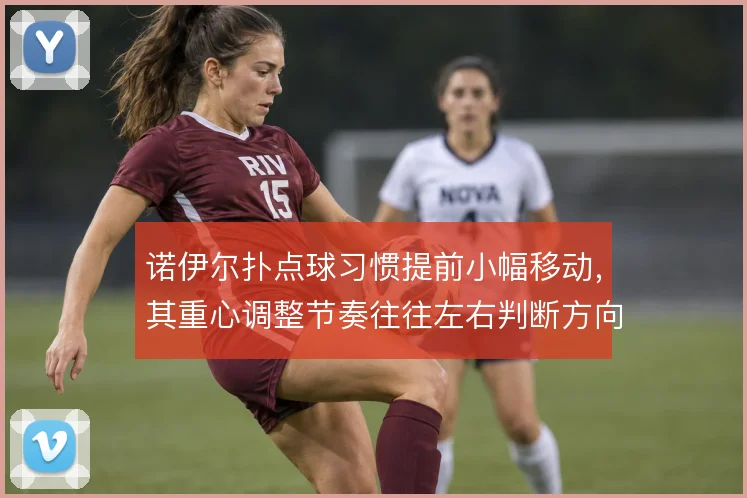 诺伊尔扑点球习惯提前小幅移动,其重心调整节奏往往左右判断方向