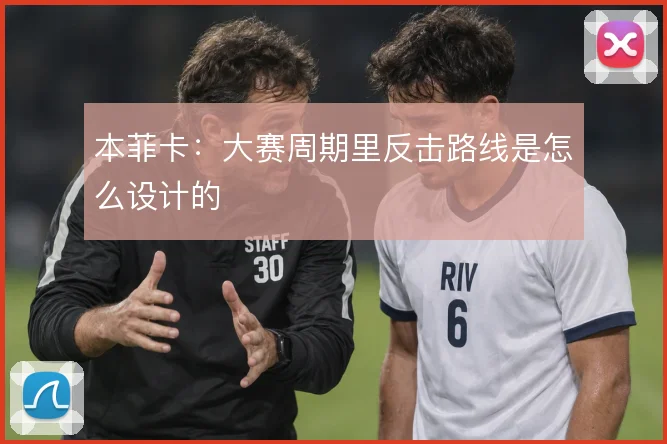 本菲卡:大赛周期里反击路线是怎么设计的