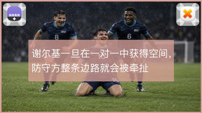 谢尔基一旦在一对一中获得空间，防守方整条边路就会被牵扯