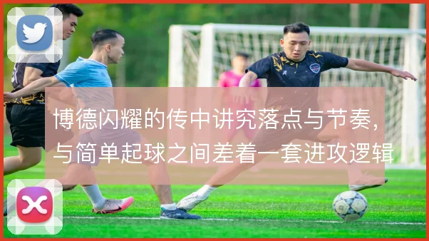 博德闪耀的传中讲究落点与节奏,与简单起球之间差着一套进攻逻辑