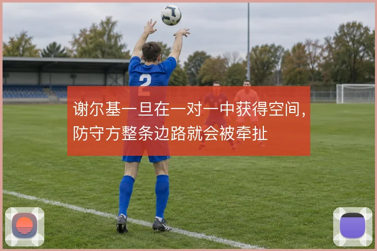 谢尔基一旦在一对一中获得空间，防守方整条边路就会被牵扯