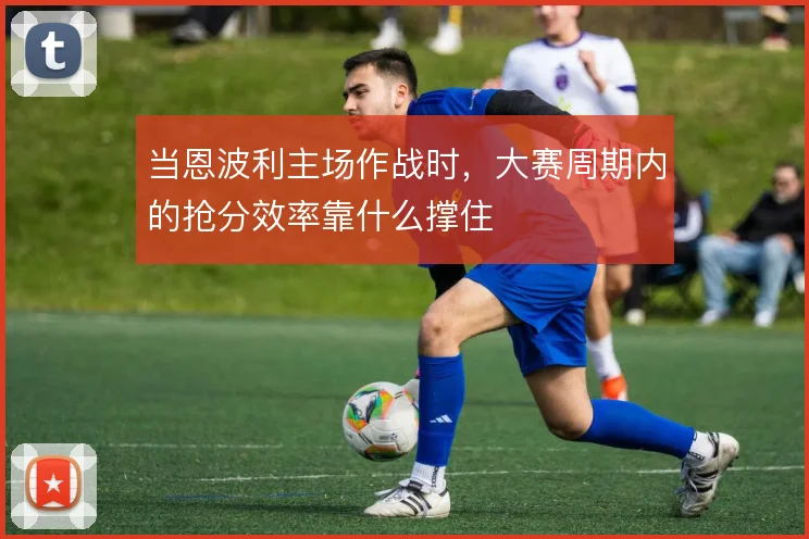 当恩波利主场作战时,大赛周期内的抢分效率靠什么撑住