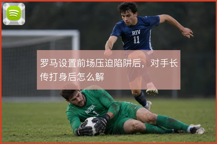 罗马设置前场压迫陷阱后,对手长传打身后怎么解
