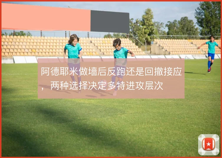 阿德耶米做墙后反跑还是回撤接应,两种选择决定多特进攻层次
