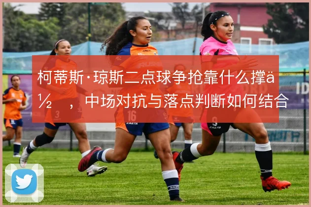 柯蒂斯·琼斯二点球争抢靠什么撑住,中场对抗与落点判断如何结合
