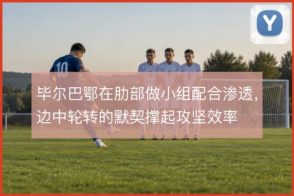 毕尔巴鄂在肋部做小组配合渗透,边中轮转的默契撑起攻坚效率