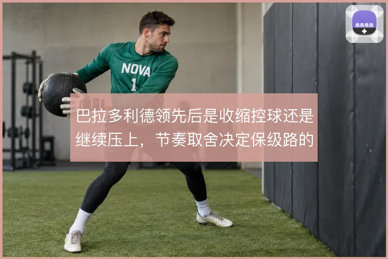 巴拉多利德领先后是收缩控球还是继续压上，节奏取舍决定保级路的稳与险
