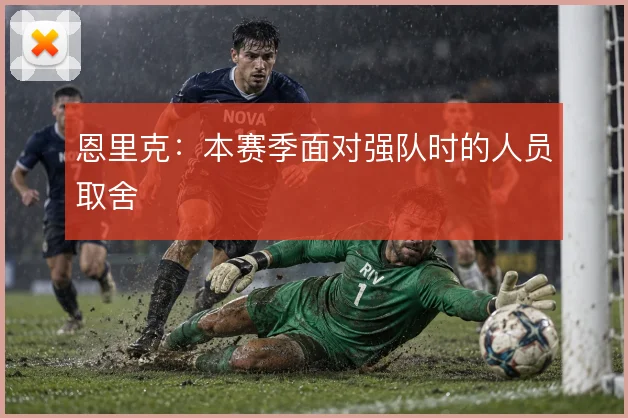 恩里克：本赛季面对强队时的人员取舍