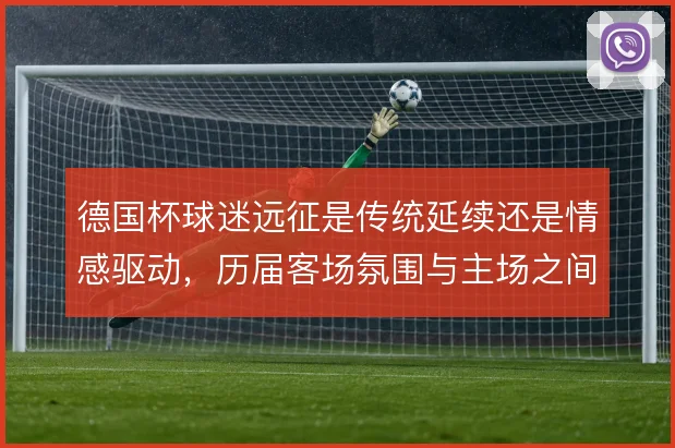 德国杯球迷远征是传统延续还是情感驱动，历届客场氛围与主场之间