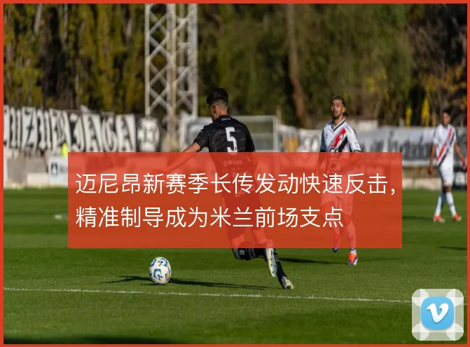 迈尼昂新赛季长传发动快速反击，精准制导成为米兰前场支点