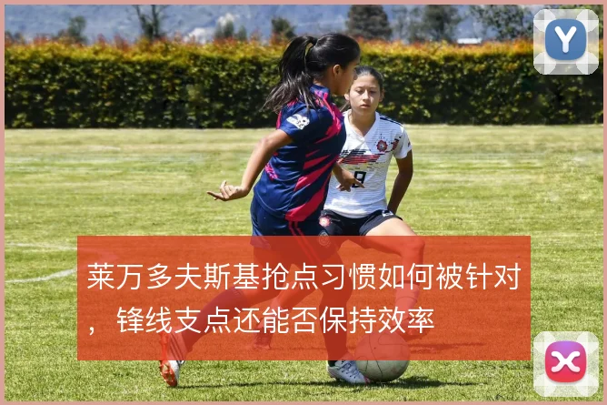 莱万多夫斯基抢点习惯如何被针对,锋线支点还能否保持效率