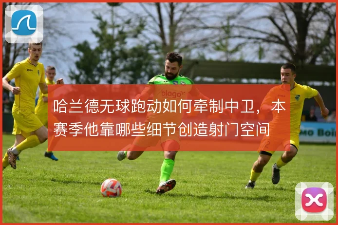 哈兰德无球跑动如何牵制中卫,本赛季他靠哪些细节创造射门空间