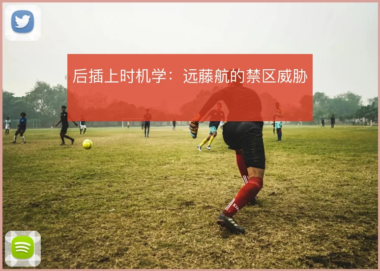 后插上时机学:远藤航的禁区威胁
