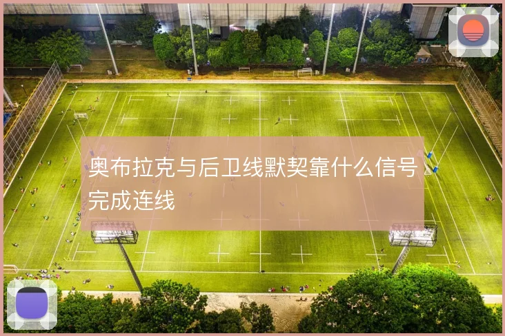 奥布拉克与后卫线默契靠什么信号完成连线